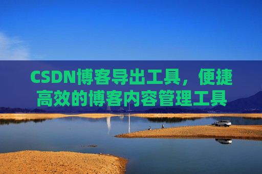 CSDN博客导出工具,便捷高效的博客内容管理工具